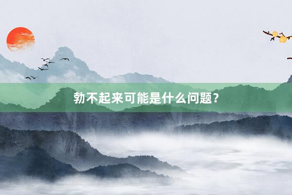 勃不起来可能是什么问题？