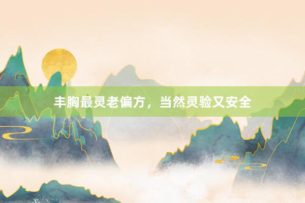 丰胸最灵老偏方，当然灵验又安全