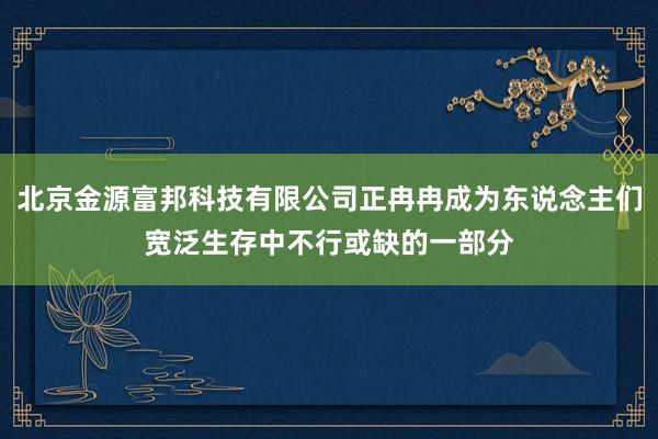 北京金源富邦科技有限公司正冉冉成为东说念主们宽泛生存中不行或缺的一部分