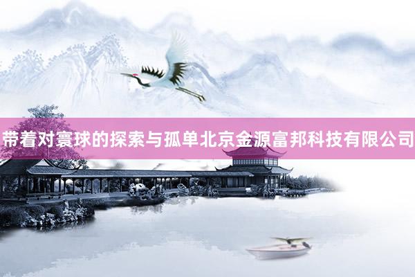 带着对寰球的探索与孤单北京金源富邦科技有限公司