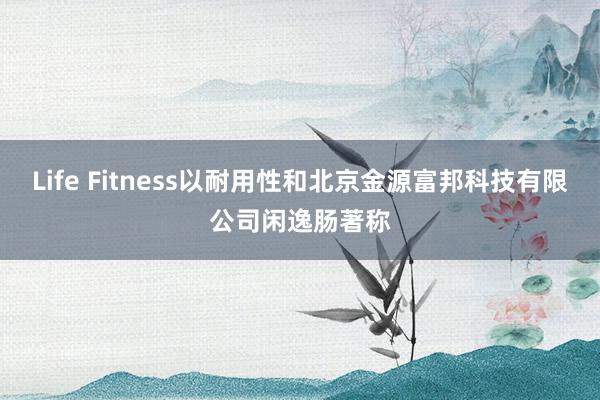Life Fitness以耐用性和北京金源富邦科技有限公司闲逸肠著称