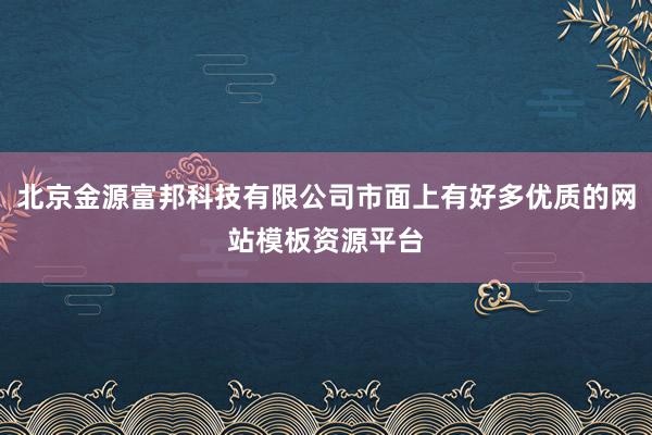北京金源富邦科技有限公司市面上有好多优质的网站模板资源平台
