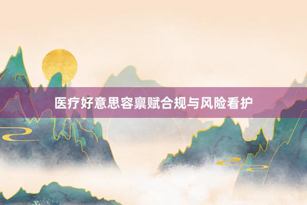 医疗好意思容禀赋合规与风险看护