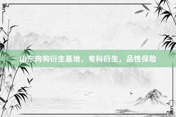 山东肉狗衍生基地，专科衍生，品性保险
